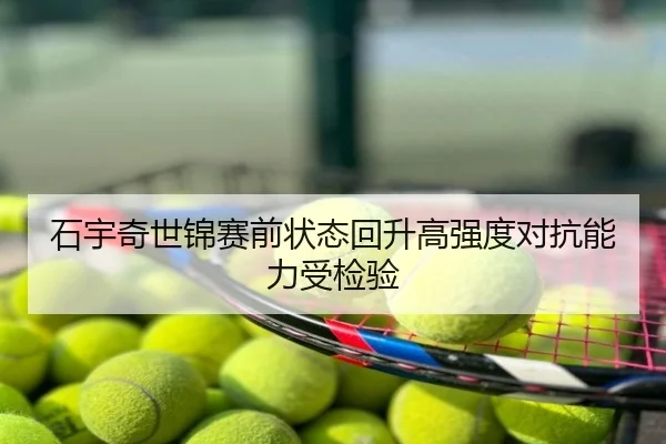 石宇奇世锦赛前状态回升高强度对抗能力受检验