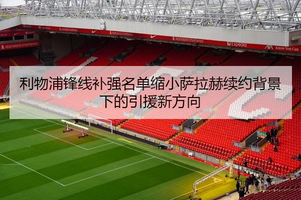 利物浦锋线补强名单缩小萨拉赫续约背景下的引援新方向