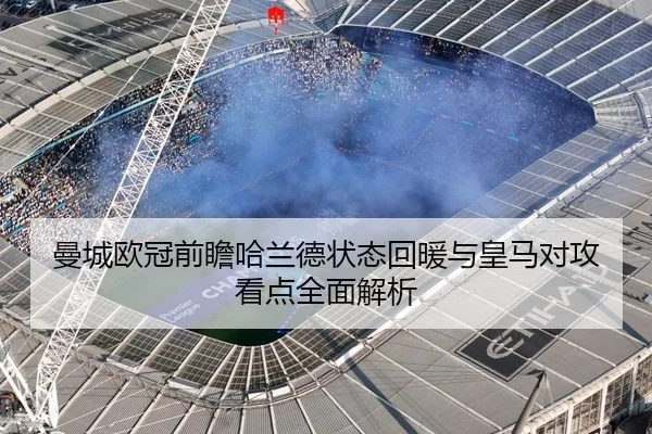 曼城欧冠前瞻哈兰德状态回暖与皇马对攻看点全面解析