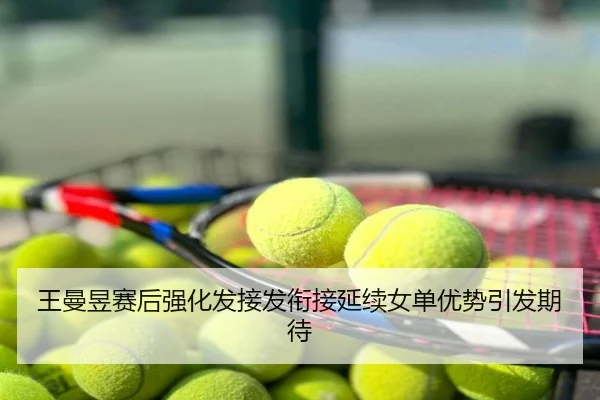王曼昱赛后强化发接发衔接延续女单优势引发期待